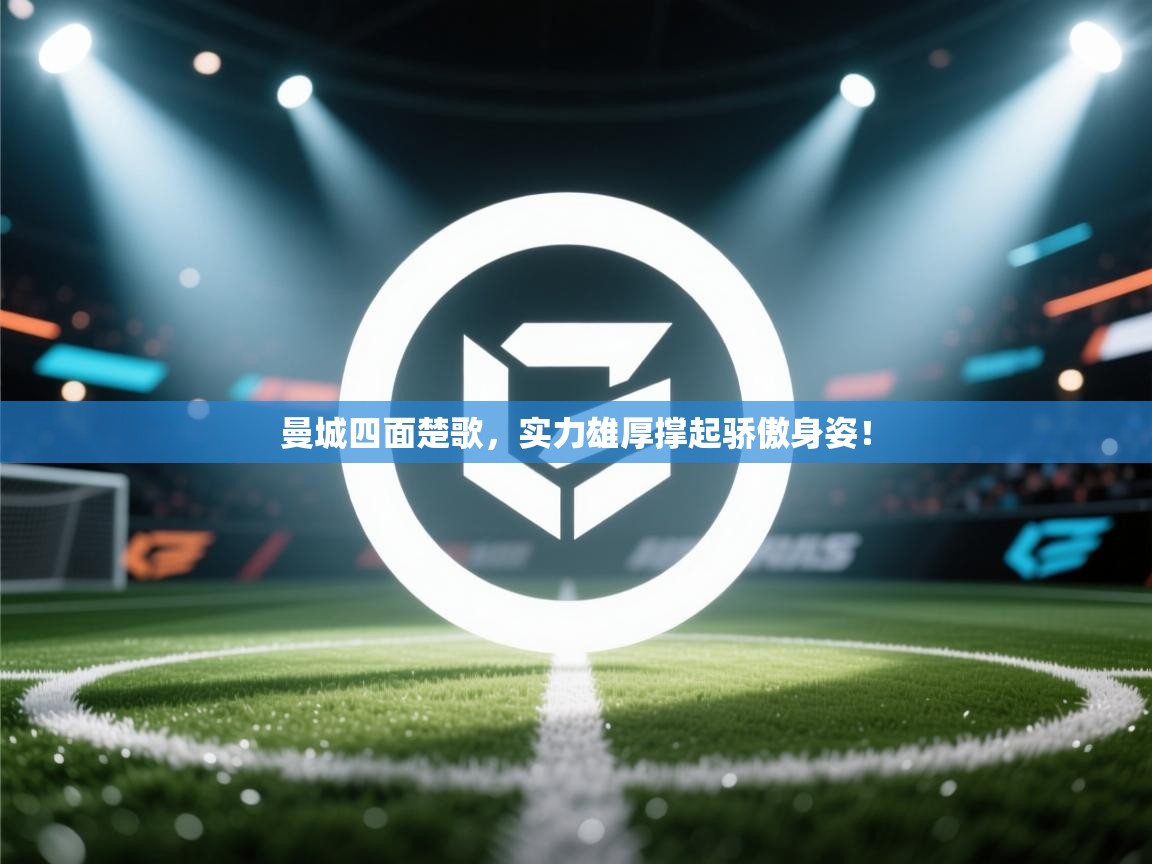 曼城四面楚歌,实力雄厚撑起骄傲身姿!