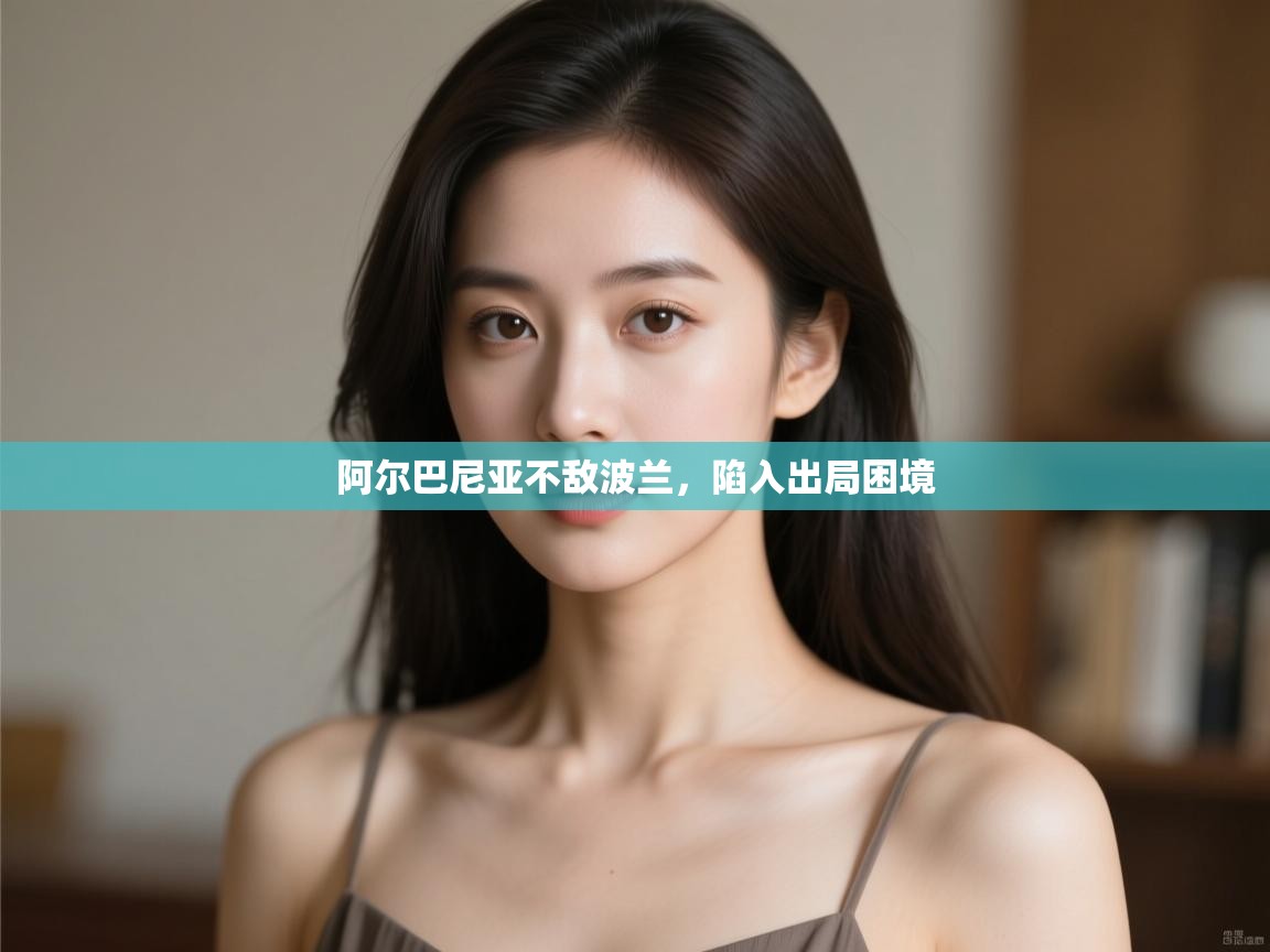 阿尔巴尼亚不敌波兰，陷入出局困境