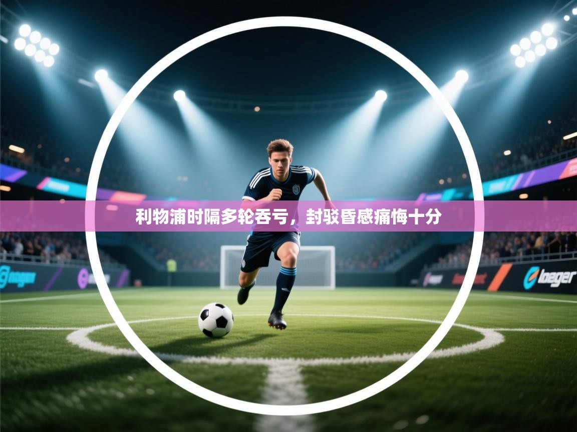 利物浦时隔多轮吞亏,封驳昏感痛悔十分 第1张