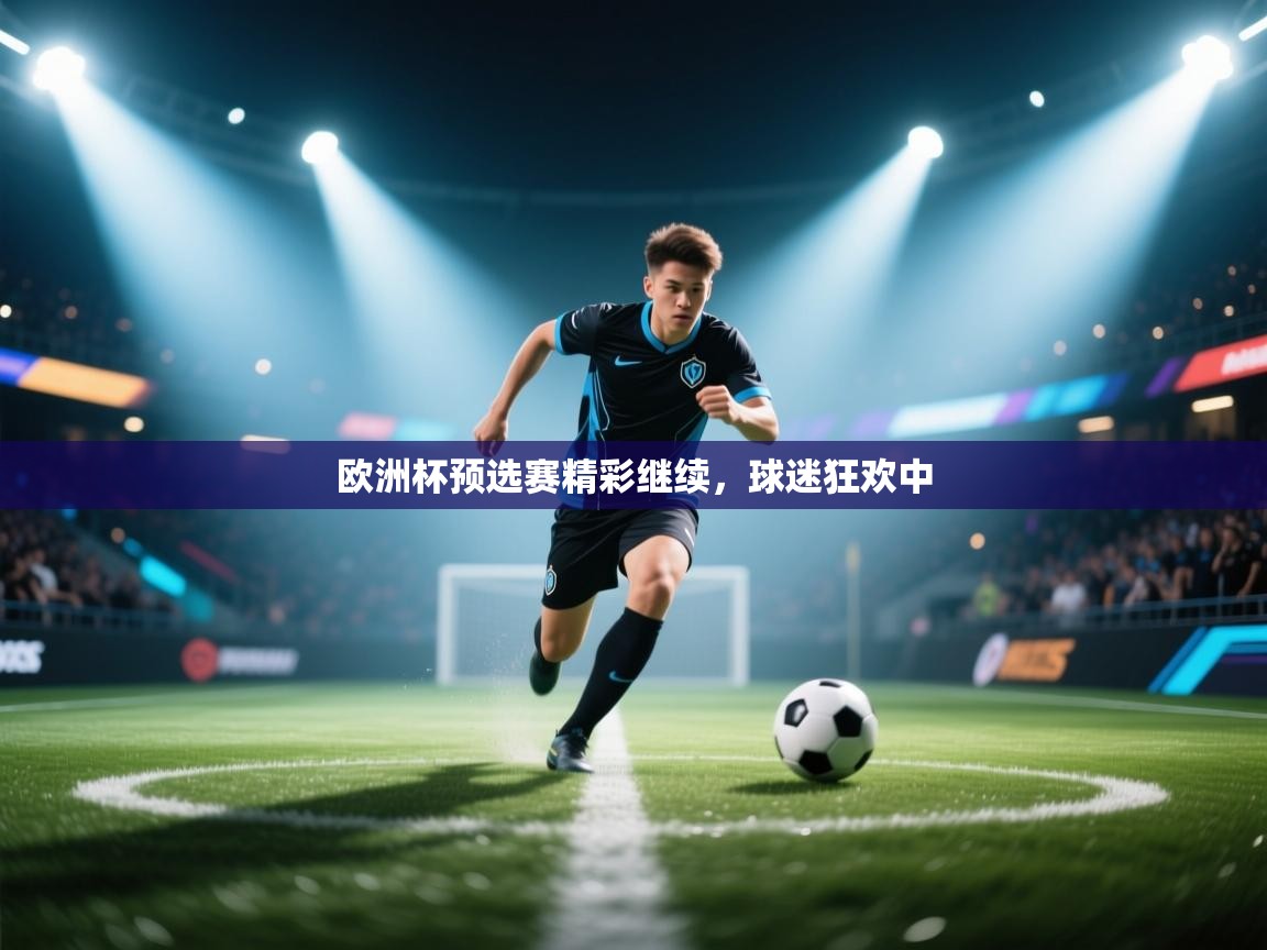 欧洲杯预选赛精彩继续,球迷狂欢中