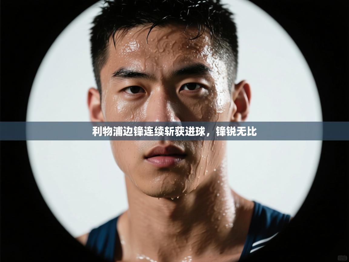 利物浦边锋连续斩获进球,锋锐无比