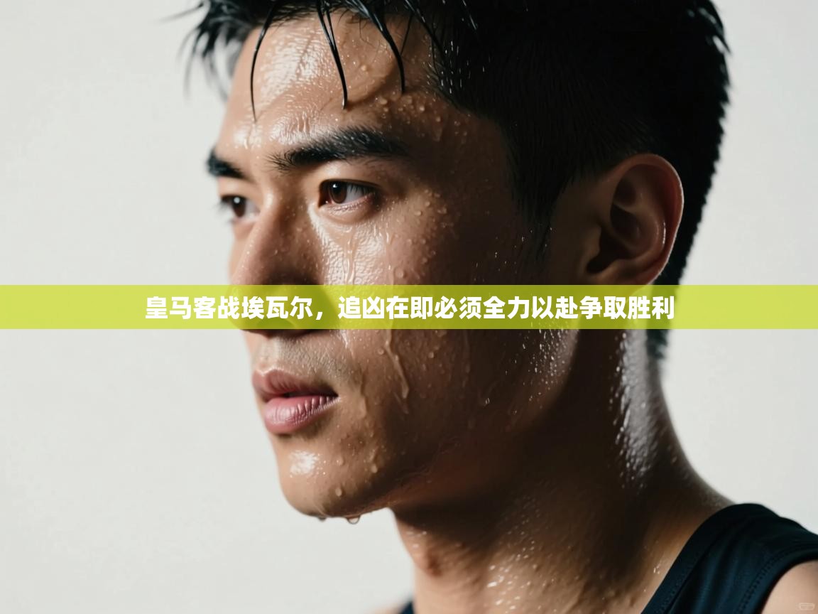 皇马客战埃瓦尔，追凶在即必须全力以赴争取胜利