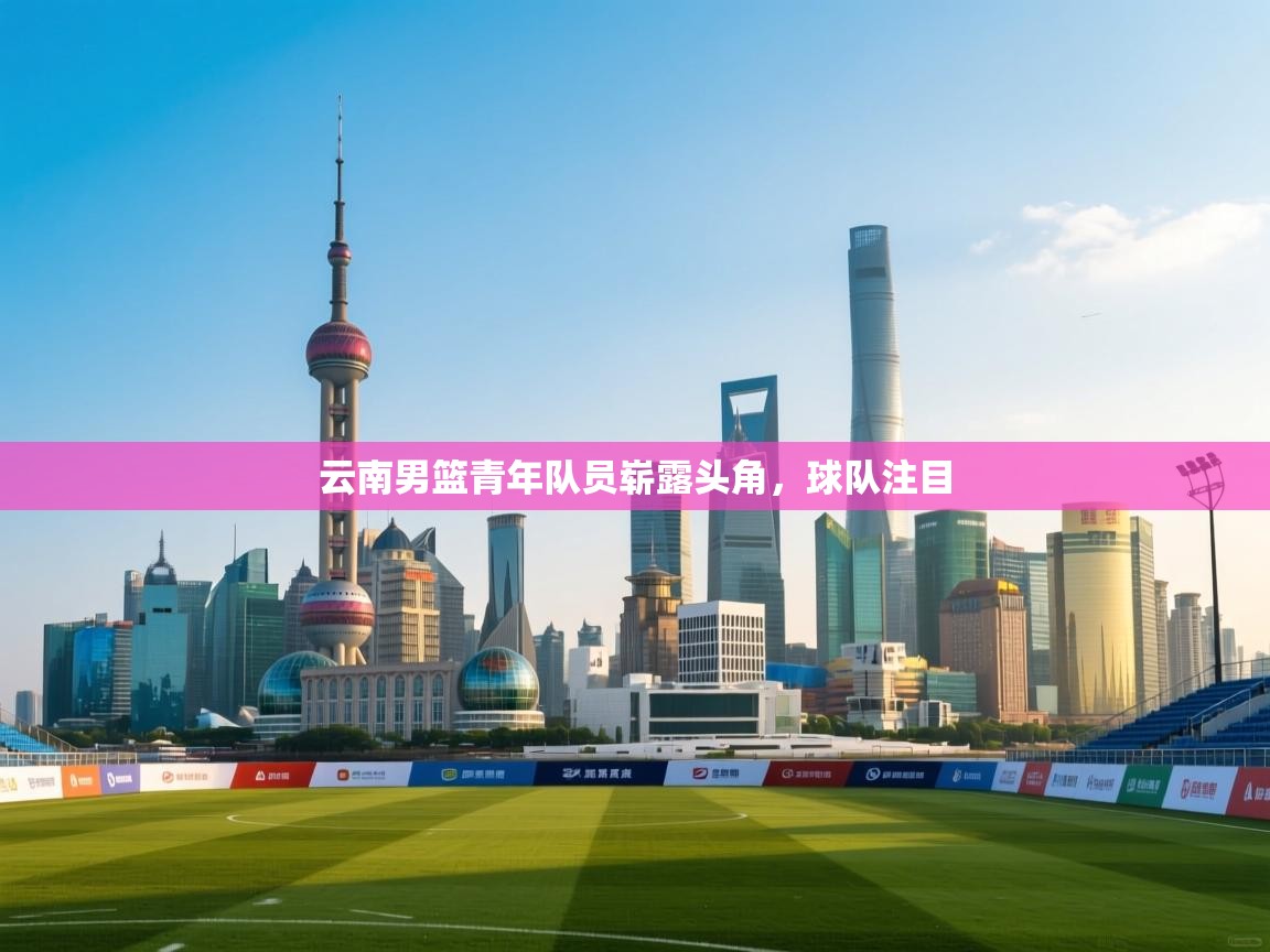 云南男篮青年队员崭露头角，球队注目