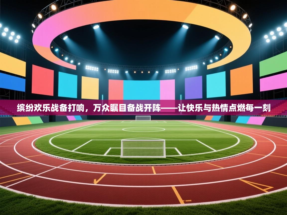 缤纷欢乐战备打响,万众瞩目备战开阵——让快乐与热情点燃每一刻 第1张