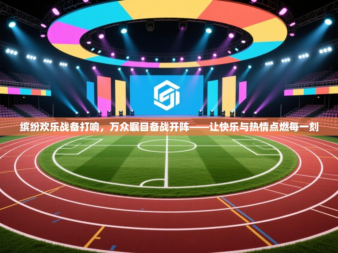 缤纷欢乐战备打响,万众瞩目备战开阵——让快乐与热情点燃每一刻 第2张