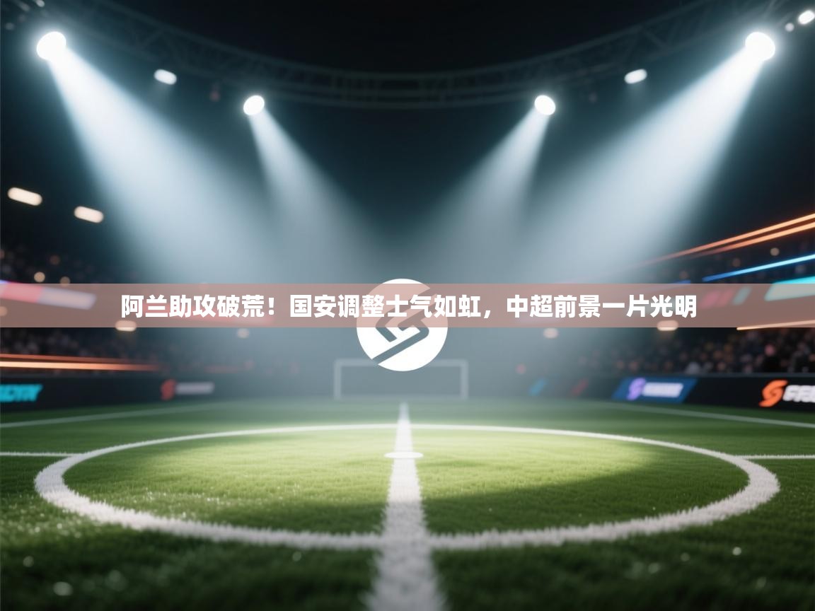 阿兰助攻破荒!国安调整士气如虹,中超前景一片光明 第1张