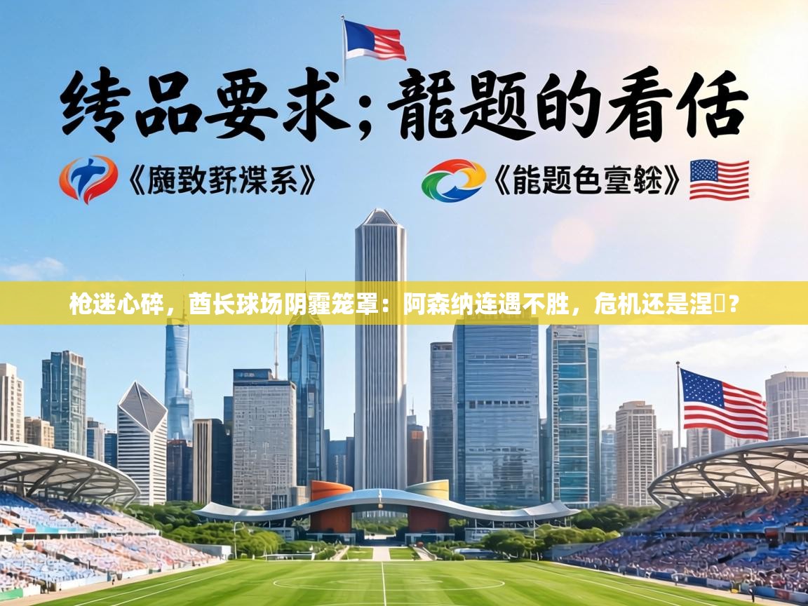 枪迷心碎,酋长球场阴霾笼罩:阿森纳连遇不胜,危机还是涅槃? 第1张