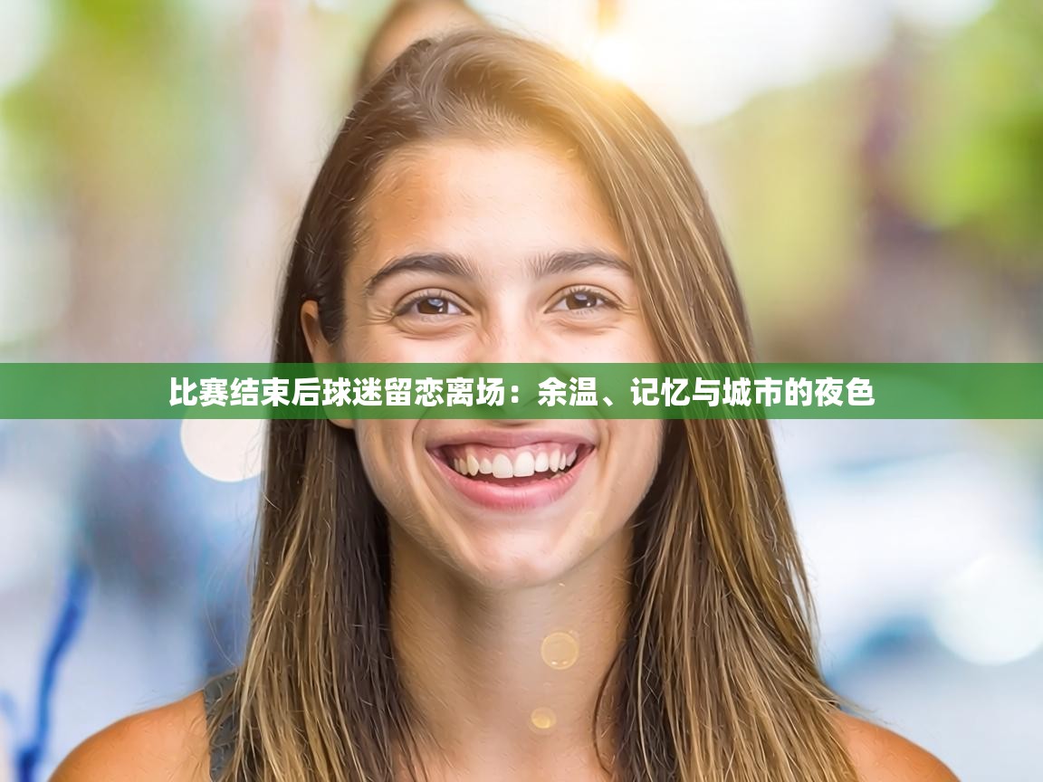 比赛结束后球迷留恋离场:余温、记忆与城市的夜色 第1张