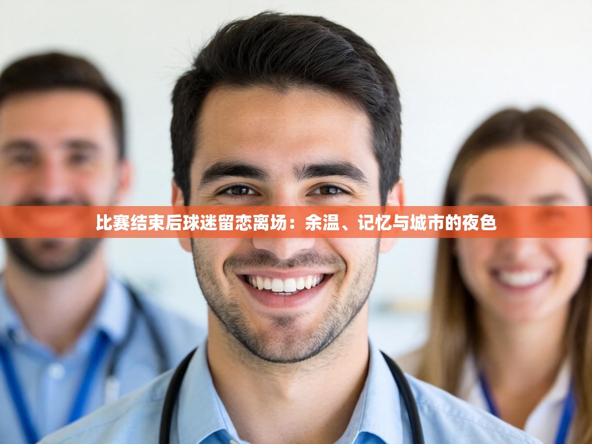 比赛结束后球迷留恋离场:余温、记忆与城市的夜色 第2张